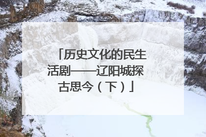 历史文化的民生活剧——辽阳城探古思今（下）