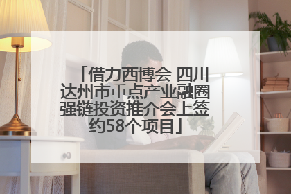 借力西博会 四川达州市重点产业融圈强链投资推介会上签约58个项目