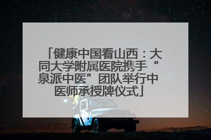 健康中国看山西：大同大学附属医院携手“泉派中医”团队举行中医师承授牌仪式