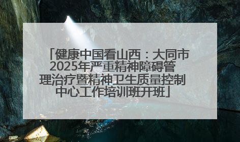 健康中国看山西：大同市2025年严重精神障碍管理治疗暨精神卫生质量控制中心工作培训班开班
