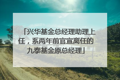 兴华基金总经理助理上任，系两年前官宣离任的九泰基金原总经理