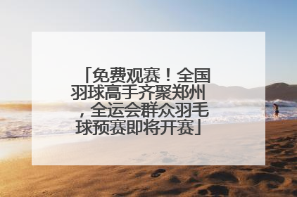 免费观赛！全国羽球高手齐聚郑州，全运会群众羽毛球预赛即将开赛
