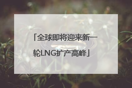 全球即将迎来新一轮LNG扩产高峰