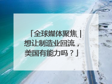 全球媒体聚焦｜想让制造业回流，美国有能力吗？