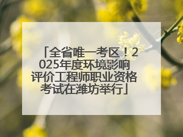 全省唯一考区！2025年度环境影响评价工程师职业资格考试在潍坊举行