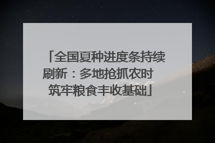 全国夏种进度条持续刷新：多地抢抓农时 筑牢粮食丰收基础