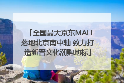 全国最大京东MALL落地北京南中轴 致力打造新晋文化潮购地标