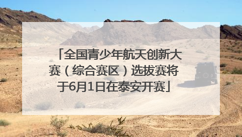 全国青少年航天创新大赛（综合赛区）选拔赛将于6月1日在泰安开赛