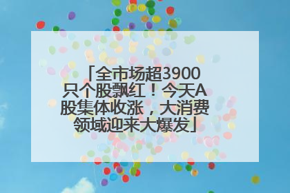 全市场超3900只个股飘红！今天A股集体收涨，大消费领域迎来大爆发