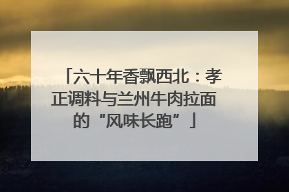 六十年香飘西北：孝正调料与兰州牛肉拉面的“风味长跑”