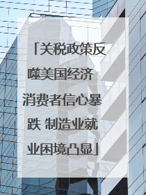 关税政策反噬美国经济 消费者信心暴跌 制造业就业困境凸显