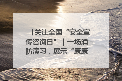 关注全国“安全宣传咨询日”｜一场消防演习，展示“康康”应急实力