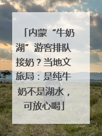 内蒙“牛奶湖”游客排队接奶？当地文旅局：是纯牛奶不是湖水，可放心喝