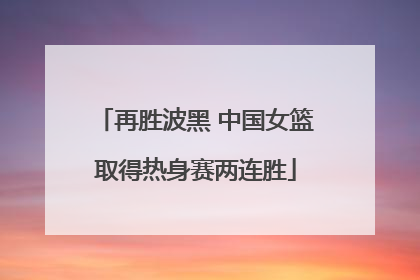 再胜波黑 中国女篮取得热身赛两连胜