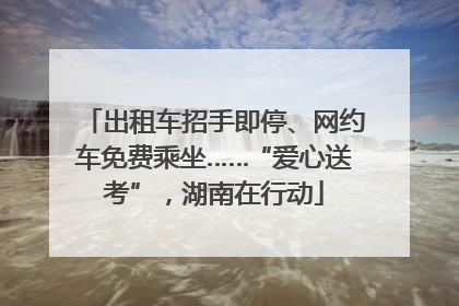 出租车招手即停、网约车免费乘坐……“爱心送考”，湖南在行动