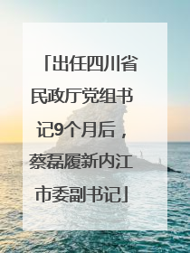 出任四川省民政厅党组书记9个月后，蔡磊履新内江市委副书记