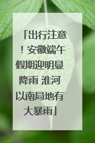 出行注意！安徽端午假期迎明显降雨 淮河以南局地有大暴雨