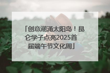创意潮涌太阳岛！昆仑学子点亮2025首届端午节文化周