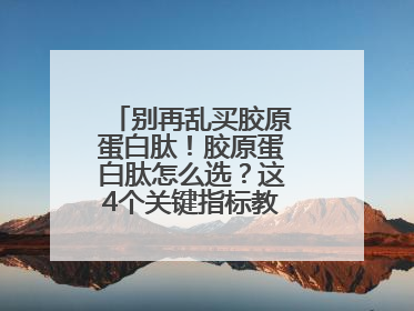 别再乱买胶原蛋白肽！胶原蛋白肽怎么选？这4个关键指标教你挑到最优品