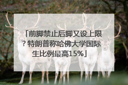 前脚禁止后脚又设上限？特朗普称哈佛大学国际生比例最高15%