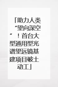 助力人类“望向深空”！首台大型通用型光谱望远镜基建项目破土动工