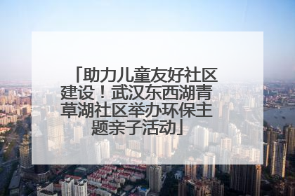 助力儿童友好社区建设！武汉东西湖青草湖社区举办环保主题亲子活动