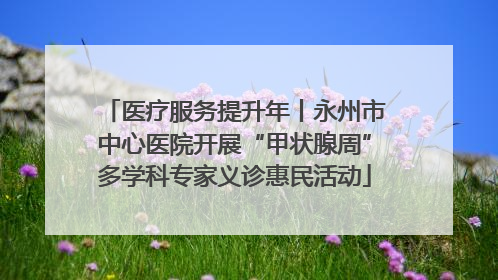 医疗服务提升年丨永州市中心医院开展“甲状腺周”多学科专家义诊惠民活动
