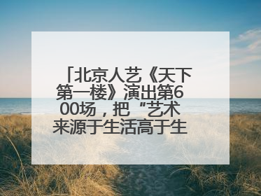 北京人艺《天下第一楼》演出第600场，把“艺术来源于生活高于生活”诠释到极致