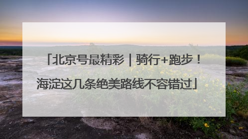 北京号最精彩｜骑行+跑步！海淀这几条绝美路线不容错过