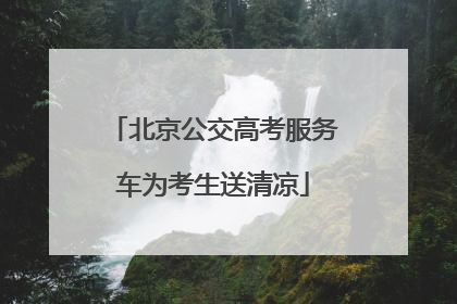 北京公交高考服务车为考生送清凉