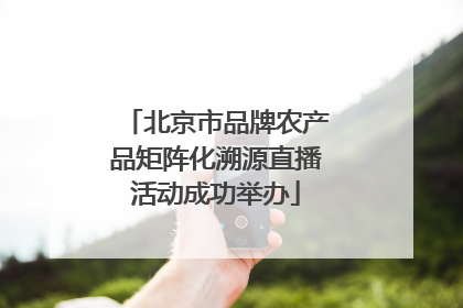 北京市品牌农产品矩阵化溯源直播活动成功举办