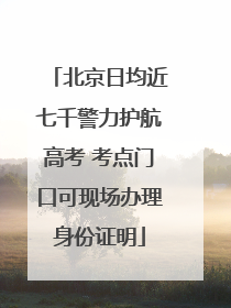 北京日均近七千警力护航高考 考点门口可现场办理身份证明