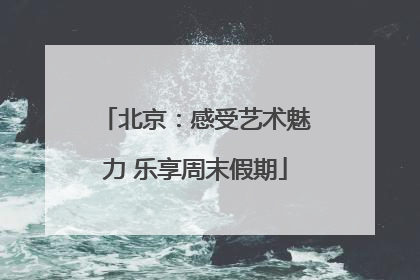 北京：感受艺术魅力 乐享周末假期