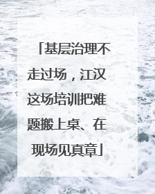 基层治理不走过场，江汉这场培训把难题搬上桌、在现场见真章