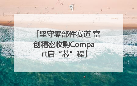 坚守零部件赛道 富创精密收购Compart启“芯”程