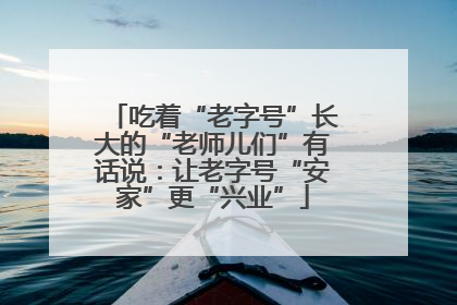 吃着“老字号”长大的“老师儿们”有话说：让老字号“安家”更“兴业”