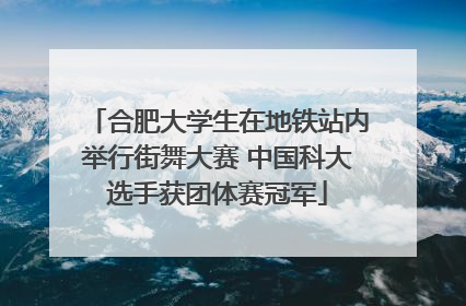 合肥大学生在地铁站内举行街舞大赛 中国科大选手获团体赛冠军