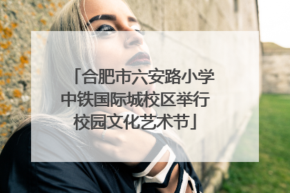 合肥市六安路小学中铁国际城校区举行校园文化艺术节