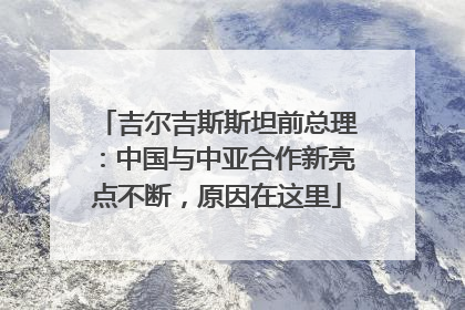 吉尔吉斯斯坦前总理：中国与中亚合作新亮点不断，原因在这里