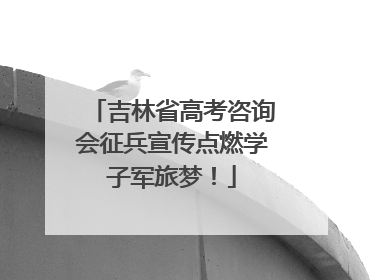 吉林省高考咨询会征兵宣传点燃学子军旅梦！