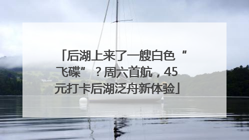 后湖上来了一艘白色“飞碟”？周六首航，45元打卡后湖泛舟新体验