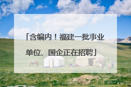 含编内！福建一批事业单位、国企正在招聘