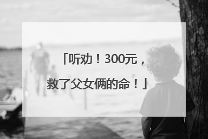 听劝！300元，救了父女俩的命！