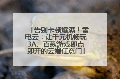 告别卡顿爆满！雷电云：让千元机畅玩3A、百款游戏即点即开的云端任意门