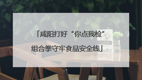 咸阳打好“你点我检”组合拳守牢食品安全线