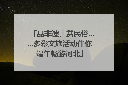 品非遗、赏民俗……多彩文旅活动伴你端午畅游河北