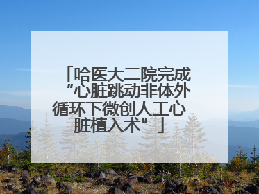 哈医大二院完成“心脏跳动非体外循环下微创人工心脏植入术”