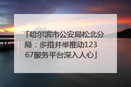 哈尔滨市公安局松北分局：多措并举推动12367服务平台深入人心