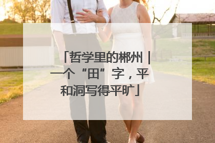 哲学里的郴州｜一个“田”字，平和洞写得平旷