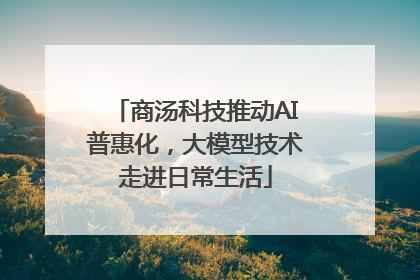 商汤科技推动AI普惠化，大模型技术走进日常生活
